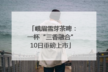 峨眉雪芽茶啤：一杯“三香融合”10日重磅上市