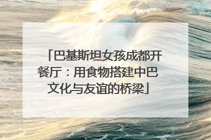 巴基斯坦女孩成都开餐厅：用食物搭建中巴文化与友谊的桥梁