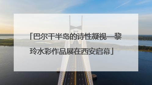 巴尔干半岛的诗性凝视—黎玲水彩作品展在西安启幕