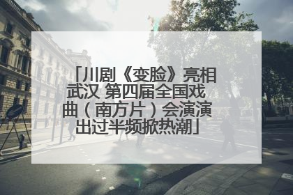 川剧《变脸》亮相武汉 第四届全国戏曲（南方片）会演演出过半频掀热潮