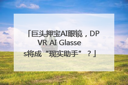 巨头押宝AI眼镜，DPVR AI Glasses将成“现实助手”？