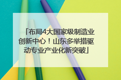 布局4大国家级制造业创新中心！山东多举措驱动专业产业化新突破
