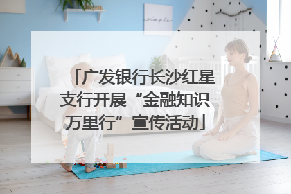 广发银行长沙红星支行开展“金融知识万里行”宣传活动