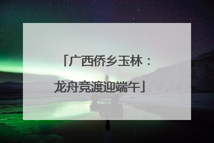 广西侨乡玉林：龙舟竞渡迎端午