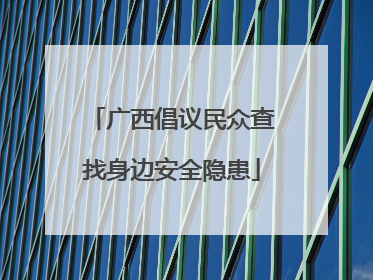 广西倡议民众查找身边安全隐患