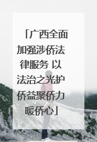 广西全面加强涉侨法律服务 以法治之光护侨益聚侨力暖侨心