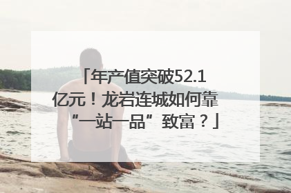 年产值突破52.1亿元！龙岩连城如何靠“一站一品”致富？