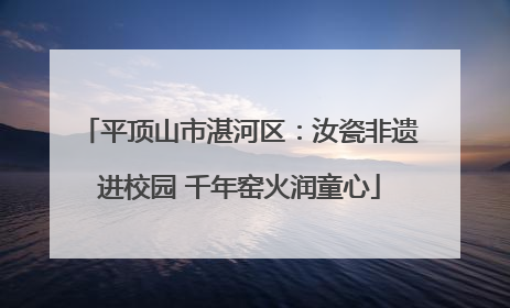 平顶山市湛河区：汝瓷非遗进校园 千年窑火润童心