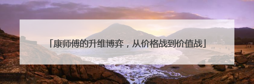 康师傅的升维博弈，从价格战到价值战