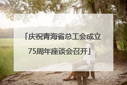 庆祝青海省总工会成立75周年座谈会召开