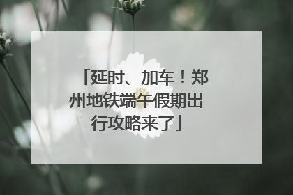 延时、加车！郑州地铁端午假期出行攻略来了