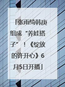 张雨绮韩庚组成“养娃搭子”！《绽放的许开心》6月5日开播