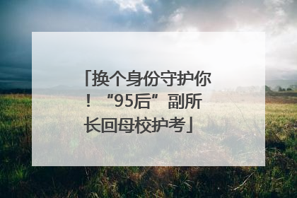 换个身份守护你！“95后”副所长回母校护考
