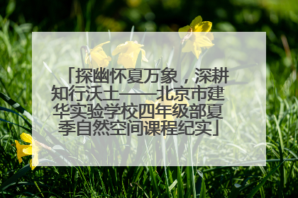 探幽怀夏万象，深耕知行沃土——北京市建华实验学校四年级部夏季自然空间课程纪实