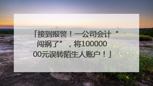 接到报警！一公司会计“闯祸了”，将10000000元误转陌生人账户！