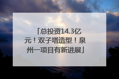 总投资14.3亿元！双子塔造型！泉州一项目有新进展