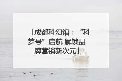 成都科幻馆：“科梦号”启航 解锁品牌营销新次元