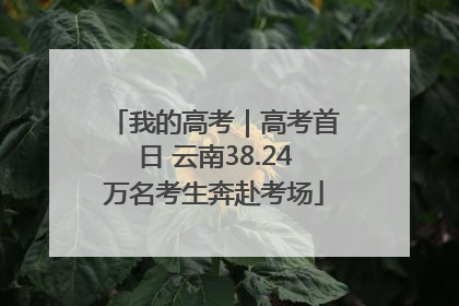 我的高考｜高考首日 云南38.24万名考生奔赴考场