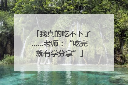 我真的吃不下了……老师：“吃完就有学分拿”