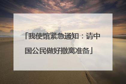 我使馆紧急通知：请中国公民做好撤离准备
