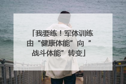 我要练！军体训练由“健康体能”向“战斗体能”转变