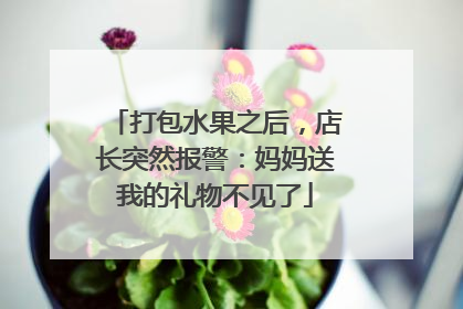 打包水果之后，店长突然报警：妈妈送我的礼物不见了