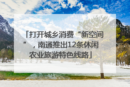 打开城乡消费“新空间”，南通推出12条休闲农业旅游特色线路