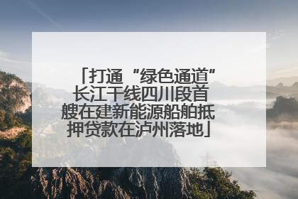 打通“绿色通道” 长江干线四川段首艘在建新能源船舶抵押贷款在泸州落地