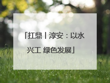 扛鼎丨淳安：以水兴工 绿色发展