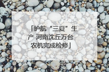 护航“三夏”生产 河南沈丘万台农机完成检修