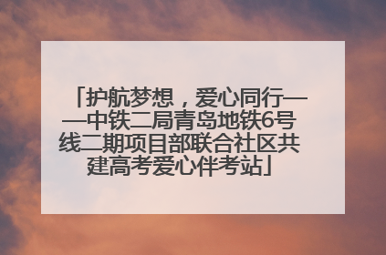 护航梦想，爱心同行——中铁二局青岛地铁6号线二期项目部联合社区共建高考爱心伴考站