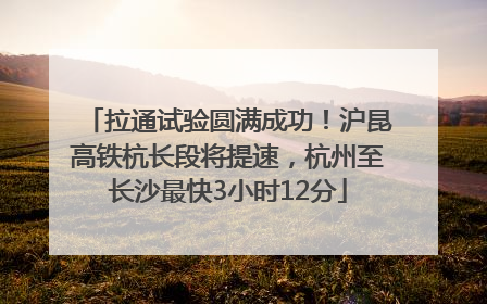 拉通试验圆满成功！沪昆高铁杭长段将提速，杭州至长沙最快3小时12分