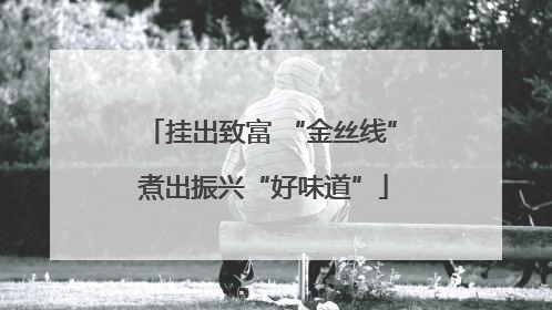 挂出致富 “金丝线” 煮出振兴“好味道”