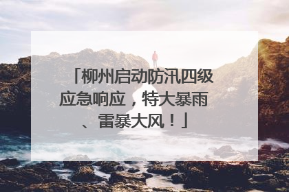 柳州启动防汛四级应急响应，特大暴雨、雷暴大风！