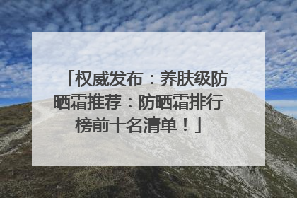 权威发布：养肤级防晒霜推荐：防晒霜排行榜前十名清单！