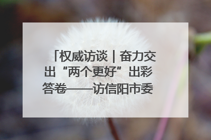 权威访谈｜奋力交出“两个更好”出彩答卷——访信阳市委书记蔡松涛