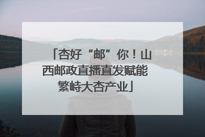 杏好“邮”你！山西邮政直播直发赋能繁峙大杏产业