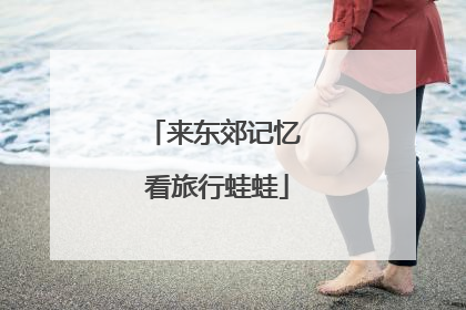 来东郊记忆 看旅行蛙蛙