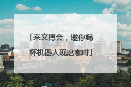 来文博会，邀你喝一杯机器人现磨咖啡