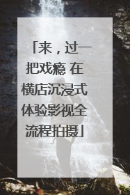 来，过一把戏瘾 在横店沉浸式体验影视全流程拍摄