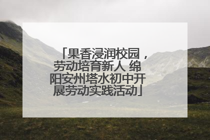 果香浸润校园，劳动培育新人 绵阳安州塔水初中开展劳动实践活动