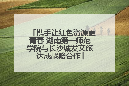 携手让红色资源更青春 湖南第一师范学院与长沙城发文旅达成战略合作