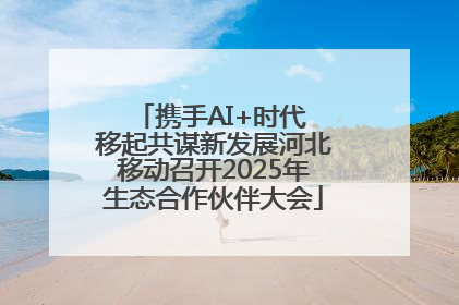 携手AI+时代 移起共谋新发展河北移动召开2025年生态合作伙伴大会