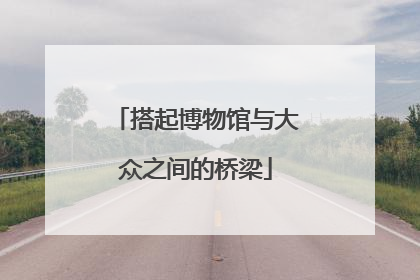 搭起博物馆与大众之间的桥梁
