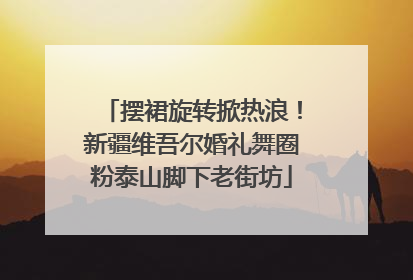 摆裙旋转掀热浪！新疆维吾尔婚礼舞圈粉泰山脚下老街坊