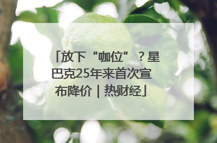 放下“咖位”？星巴克25年来首次宣布降价｜热财经