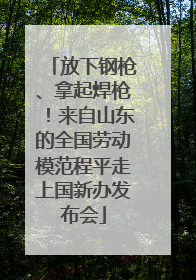 放下钢枪、拿起焊枪！来自山东的全国劳动模范程平走上国新办发布会