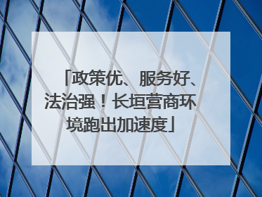 政策优、服务好、法治强！长垣营商环境跑出加速度