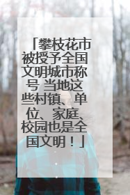 攀枝花市被授予全国文明城市称号 当地这些村镇、单位、家庭、校园也是全国文明！