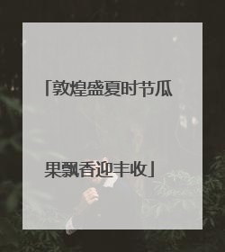 敦煌盛夏时节瓜果飘香迎丰收